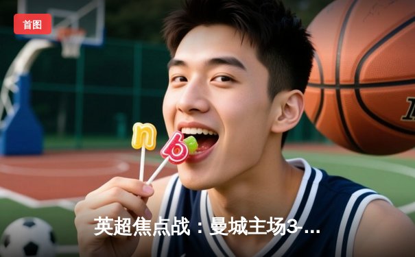 英超焦点战：曼城主场3-1逆转曼联，哈兰德双响领跑射手榜