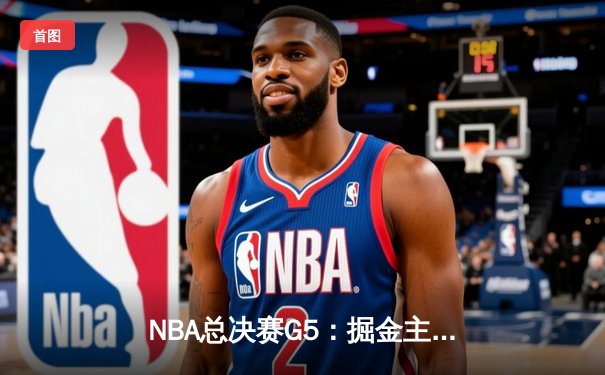 NBA总决赛G5：掘金主场险胜热火，约基奇三双率队夺赛点