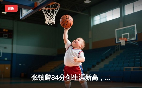 张镇麟34分创生涯新高，辽宁本钢加时险胜广东宏远夺赛点