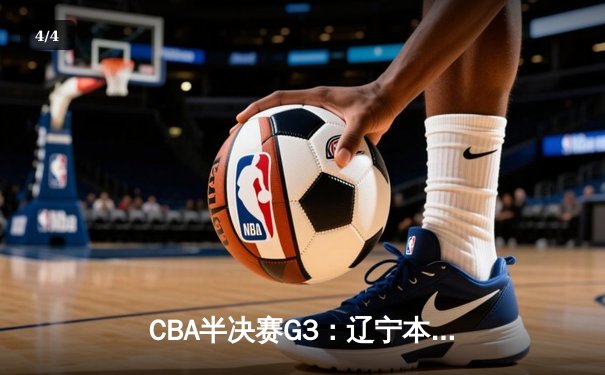 CBA半决赛G3：辽宁本钢逆转广东宏远，赵继伟30+10率队夺赛点 - 4
