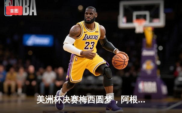 美洲杯决赛梅西圆梦，阿根廷1-0力克巴西时隔28年再夺冠