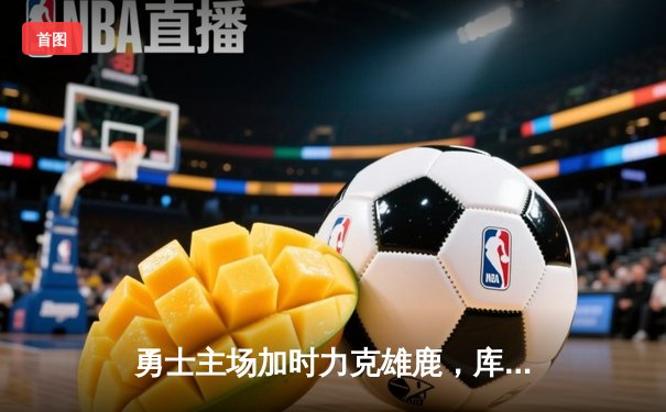 勇士主场加时力克雄鹿，库里狂砍42分率队终结三连败