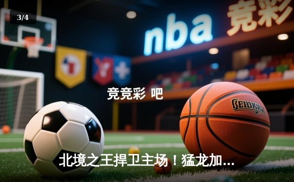 北境之王捍卫主场！猛龙加时险胜凯尔特人，巴恩斯31分创生涯新高 - 3