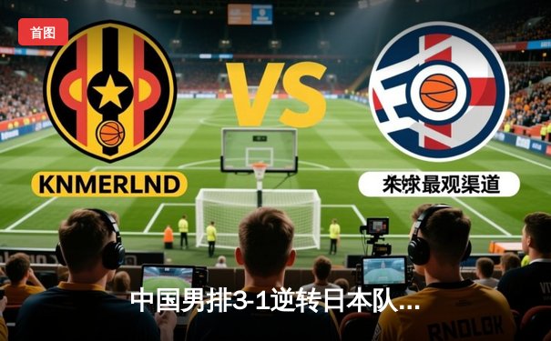 中国男排3-1逆转日本队，亚锦赛夺冠创历史