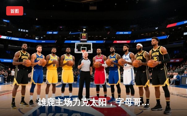 雄鹿主场力克太阳，字母哥44分统治内线，杜兰特空砍39分难救主