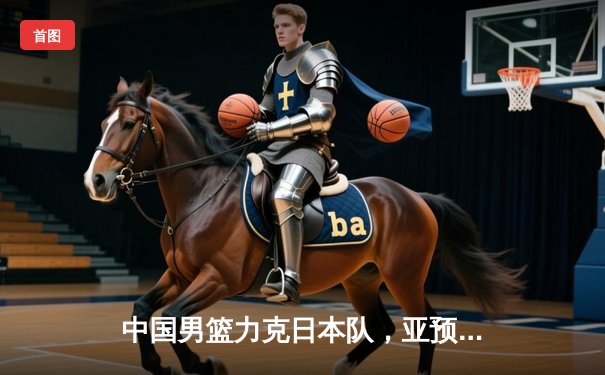 中国男篮力克日本队，亚预赛主场告捷，胡金秋砍下23分领军